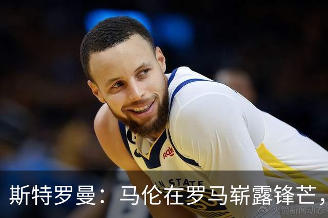 斯特罗曼：马伦在罗马崭露锋芒，靠加斯佩里尼的“魔法