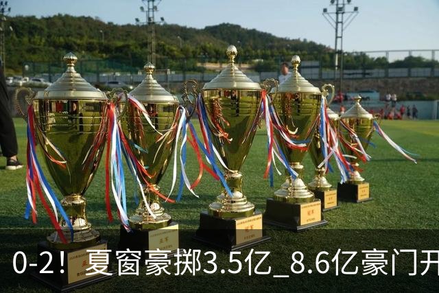 0-2！夏窗豪掷3.5亿 8.6亿豪门开局两连败0进球 创球队英超耻辱纪录